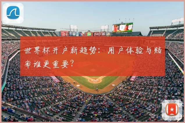 世界杯开户新趋势：用户体验与赔率谁更重要？