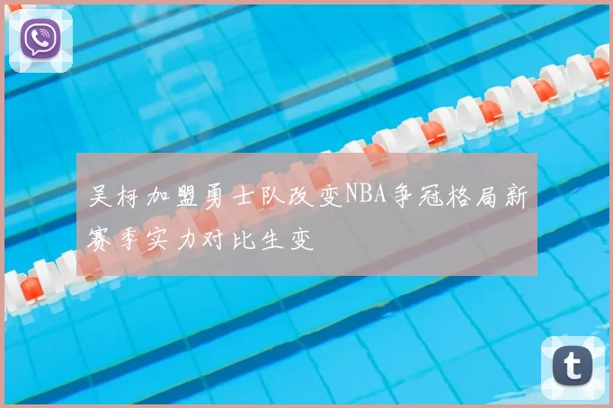 吴柯加盟勇士队改变NBA争冠格局新赛季实力对比生变