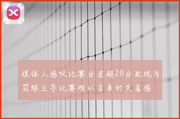 媒体人感叹比赛分差超20分犯规与罚球主导比赛难以言表的失落感