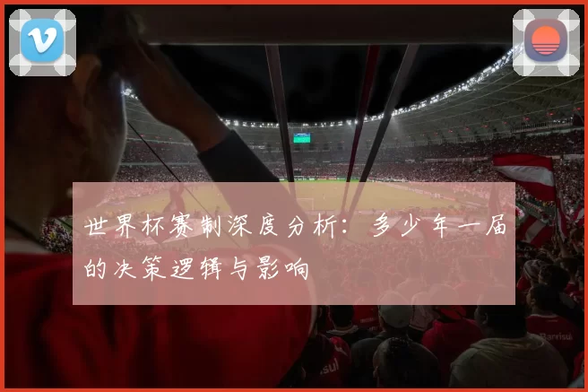 世界杯赛制深度分析：多少年一届的决策逻辑与影响