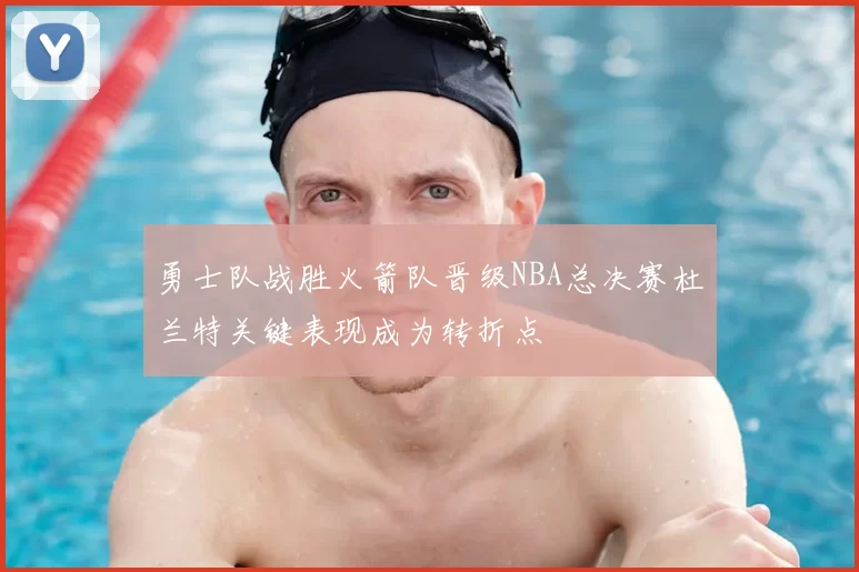 勇士队战胜火箭队晋级NBA总决赛杜兰特关键表现成为转折点