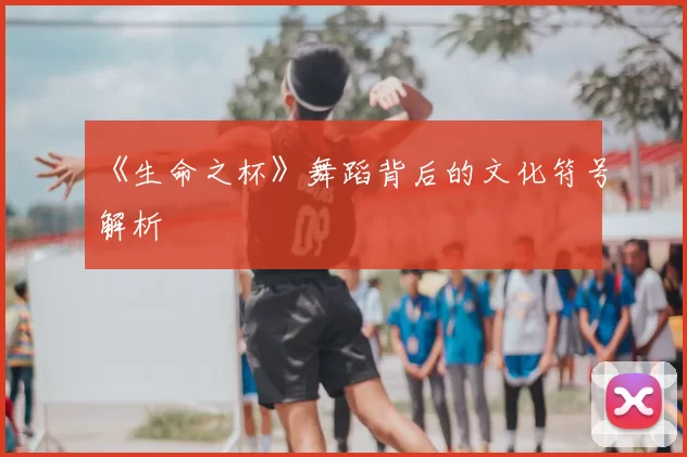 《生命之杯》舞蹈背后的文化符号解析