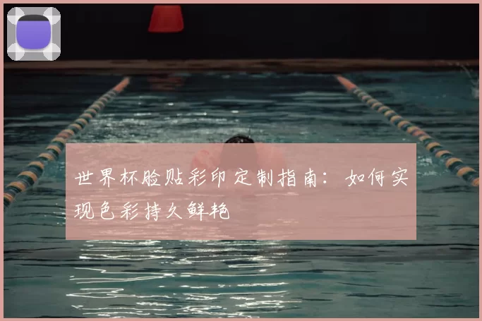 世界杯脸贴彩印定制指南：如何实现色彩持久鲜艳