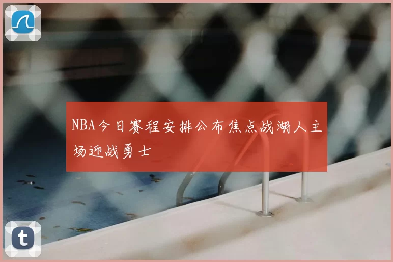 NBA今日赛程安排公布焦点战湖人主场迎战勇士