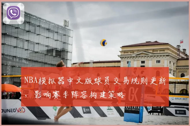 NBA模拟器中文版球员交易规则更新,影响赛季阵容构建策略