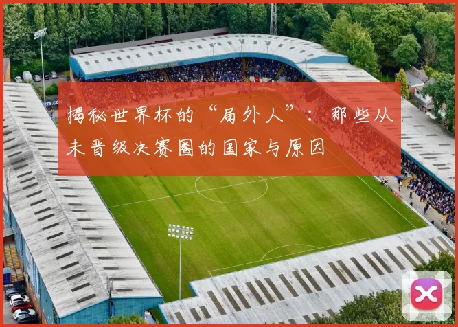 揭秘世界杯的“局外人”：那些从未晋级决赛圈的国家与原因