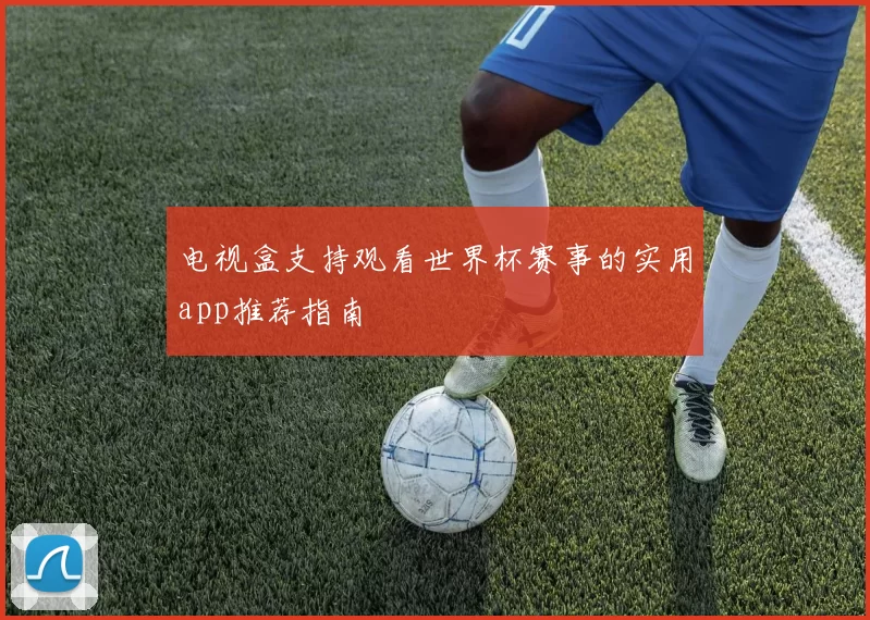 电视盒支持观看世界杯赛事的实用app推荐指南