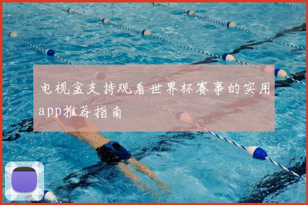 电视盒支持观看世界杯赛事的实用app推荐指南