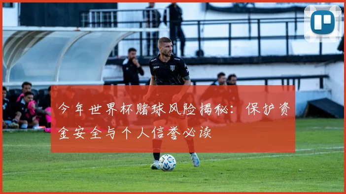 今年世界杯赌球风险揭秘:保护资金安全与个人信誉必读