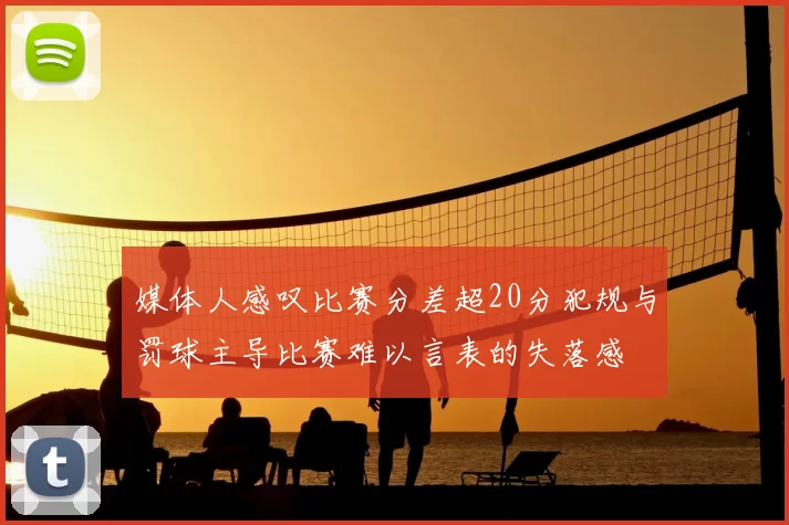 媒体人感叹比赛分差超20分犯规与罚球主导比赛难以言表的失落感