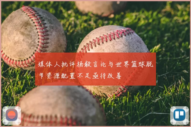 媒体人批评杨毅言论与世界篮球脱节资源配置不足亟待改善