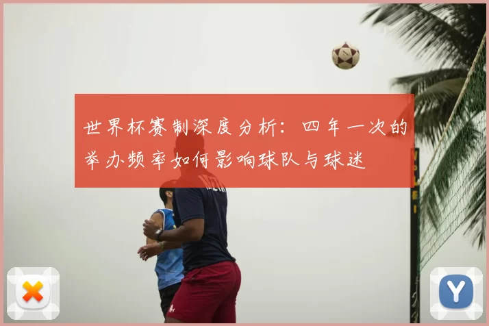 世界杯赛制深度分析:四年一次的举办频率如何影响球队与球迷