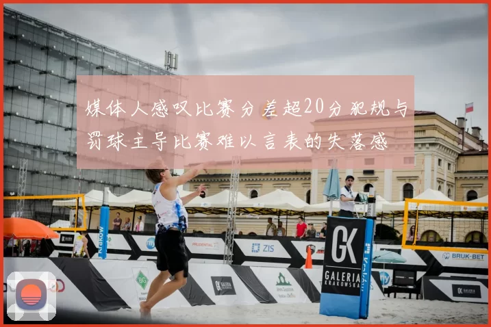 媒体人感叹比赛分差超20分犯规与罚球主导比赛难以言表的失落感