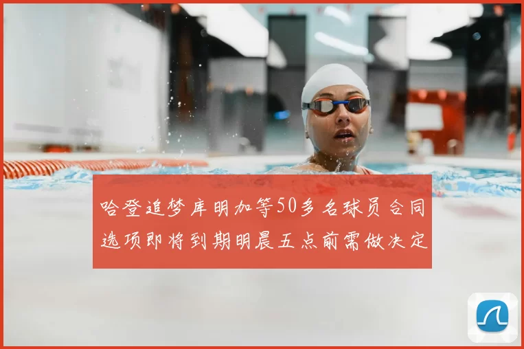 哈登追梦库明加等50多名球员合同选项即将到期明晨五点前需做决定