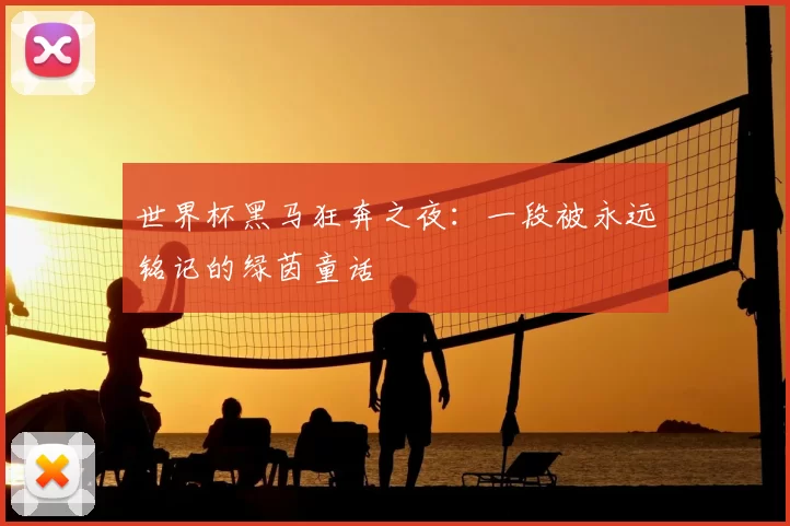 世界杯黑马狂奔之夜:一段被永远铭记的绿茵童话