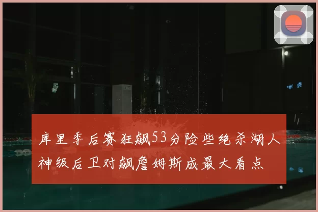 库里季后赛狂飙53分险些绝杀湖人神级后卫对飙詹姆斯成最大看点