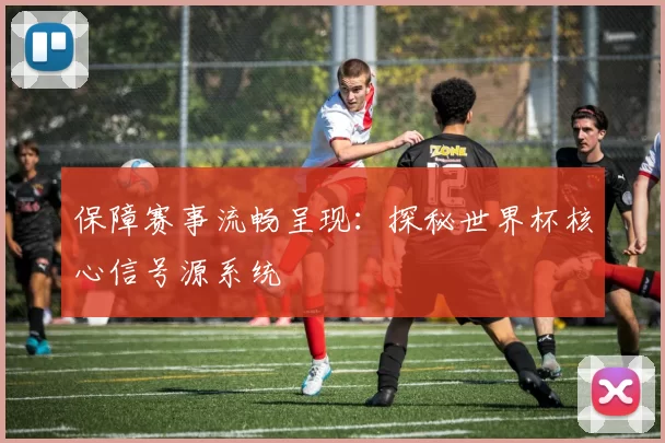 保障赛事流畅呈现:探秘世界杯核心信号源系统