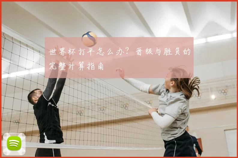 世界杯打平怎么办?晋级与胜负的完整计算指南