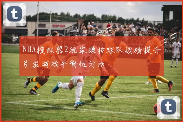 NBA模拟器2玩家操控球队战绩提升引发游戏平衡性讨论
