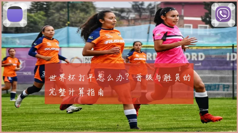 世界杯打平怎么办?晋级与胜负的完整计算指南