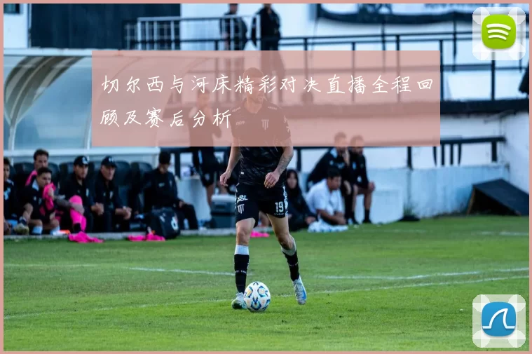切尔西与河床精彩对决直播全程回顾及赛后分析
