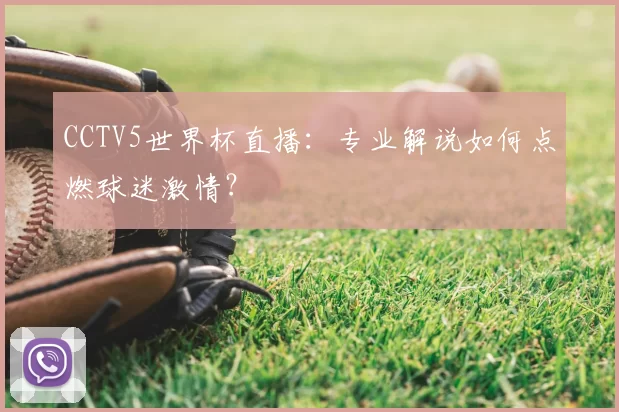 CCTV5世界杯直播：专业解说如何点燃球迷激情？