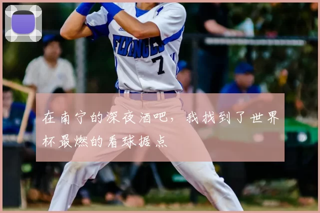 在南宁的深夜酒吧,我找到了世界杯最燃的看球据点