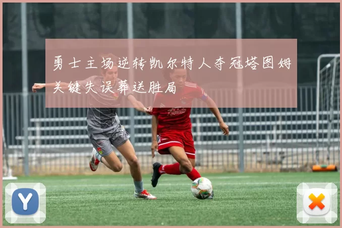 勇士主场逆转凯尔特人夺冠塔图姆关键失误葬送胜局