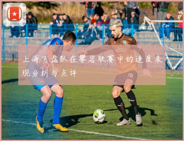 上海飞盘队在攀岩联赛中的速度表现分析与点评