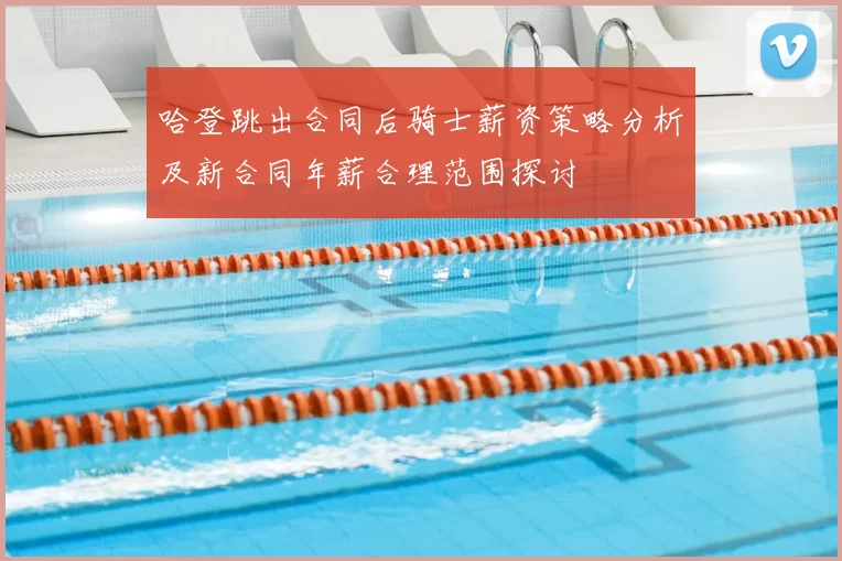 哈登跳出合同后骑士薪资策略分析及新合同年薪合理范围探讨