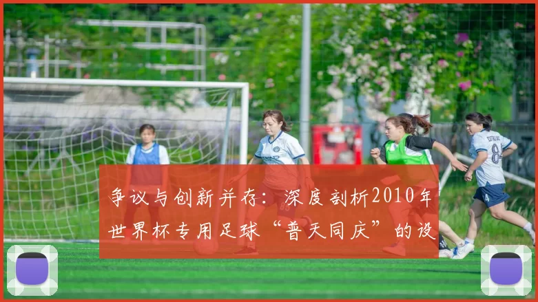 争议与创新并存：深度剖析2010年世界杯专用足球“普天同庆”的设计哲学
