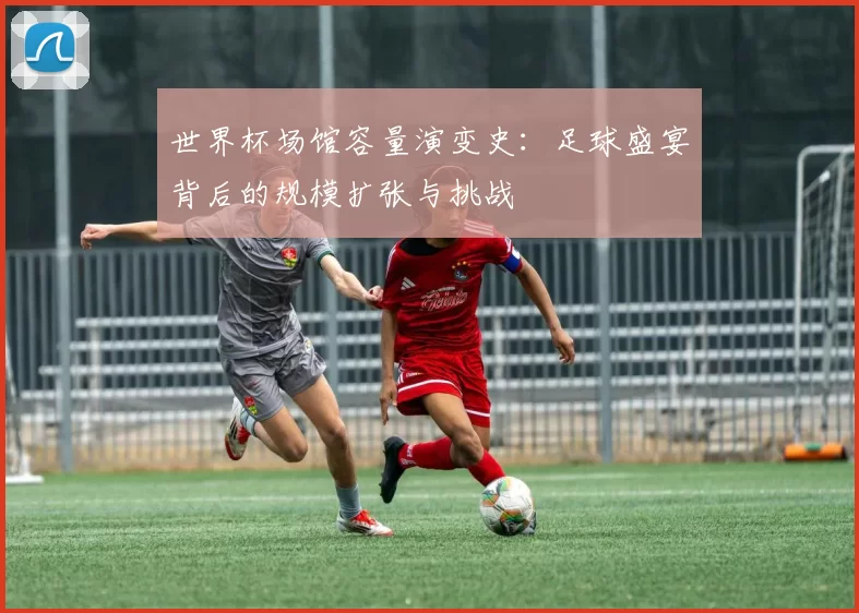 世界杯场馆容量演变史:足球盛宴背后的规模扩张与挑战