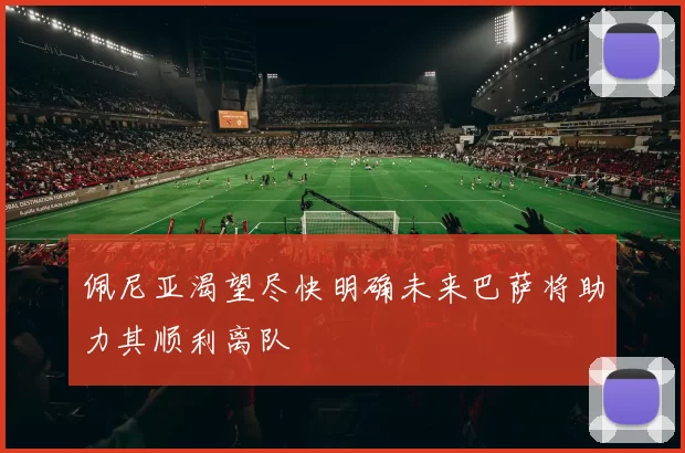 佩尼亚渴望尽快明确未来巴萨将助力其顺利离队