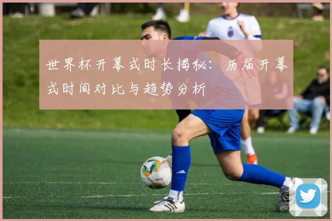 世界杯开幕式时长揭秘:历届开幕式时间对比与趋势分析