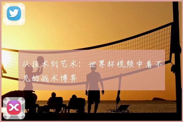 从技术到艺术：世界杯视频中看不见的战术博弈