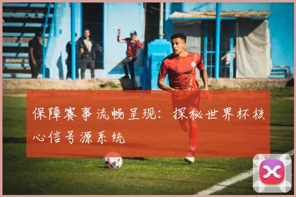 保障赛事流畅呈现:探秘世界杯核心信号源系统