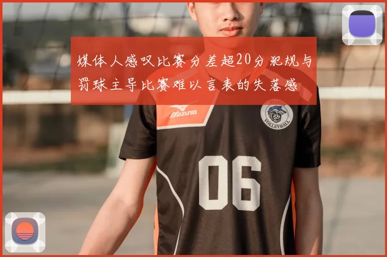 媒体人感叹比赛分差超20分犯规与罚球主导比赛难以言表的失落感