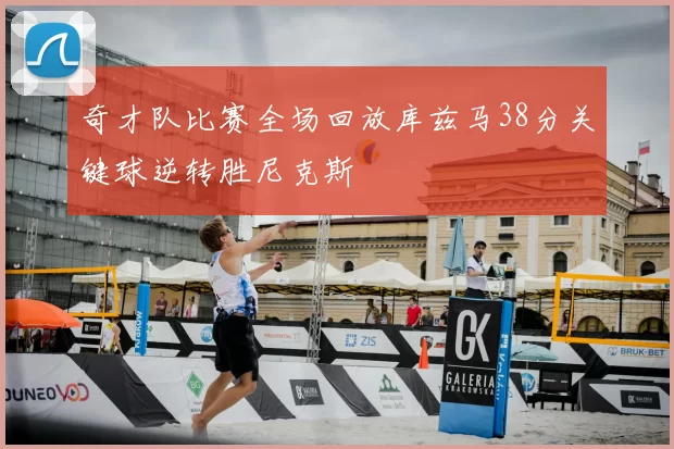 奇才队比赛全场回放库兹马38分关键球逆转胜尼克斯