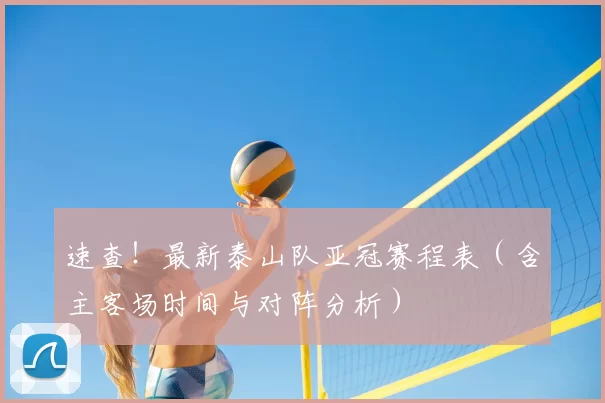 速查！最新泰山队亚冠赛程表（含主客场时间与对阵分析）