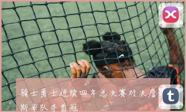 骑士勇士连续四年总决赛对决詹姆斯率队夺首冠
