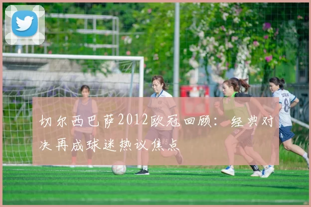 切尔西巴萨2012欧冠回顾：经典对决再成球迷热议焦点