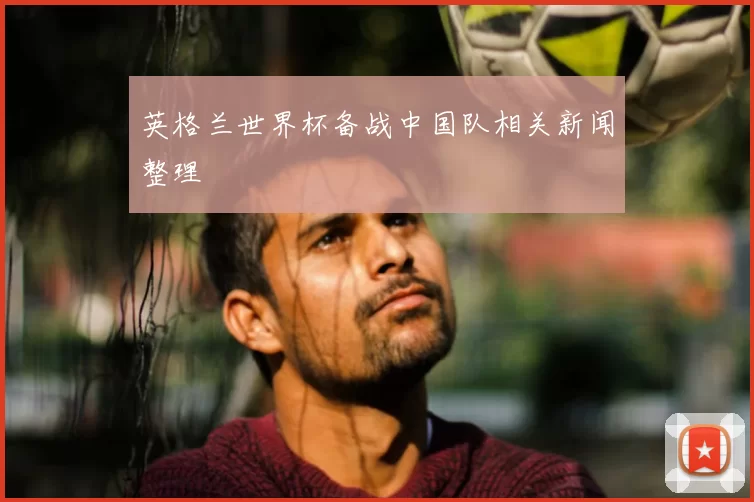英格兰世界杯备战中国队相关新闻整理