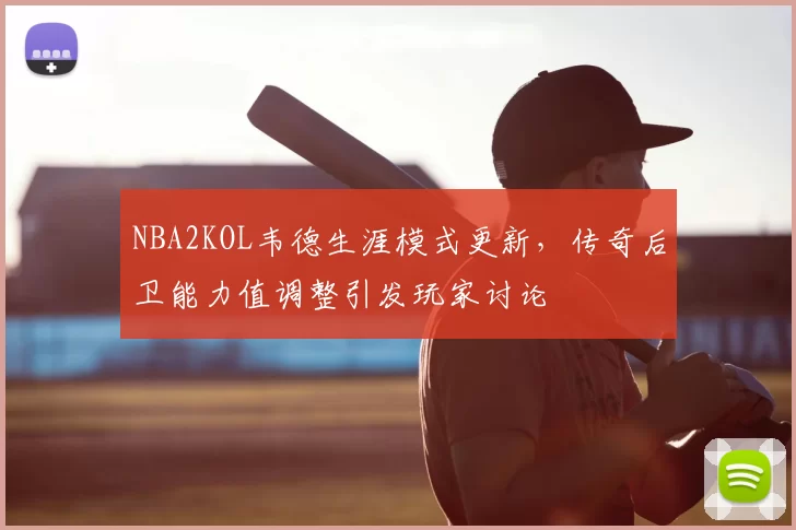 NBA2KOL韦德生涯模式更新,传奇后卫能力值调整引发玩家讨论