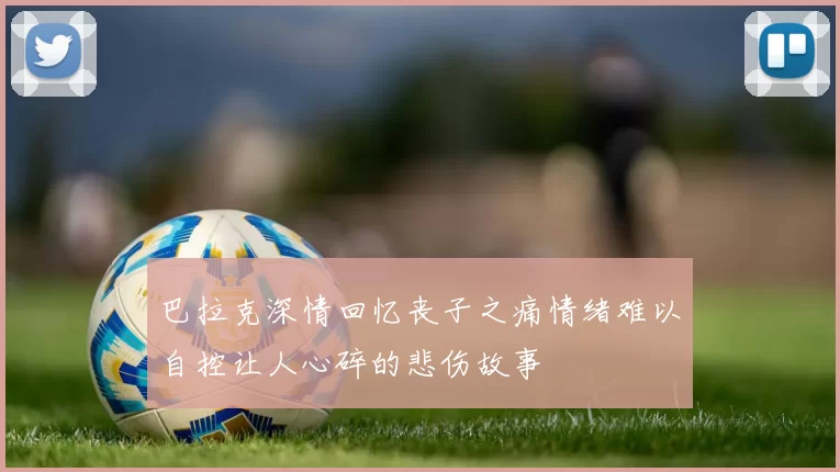 巴拉克深情回忆丧子之痛情绪难以自控让人心碎的悲伤故事