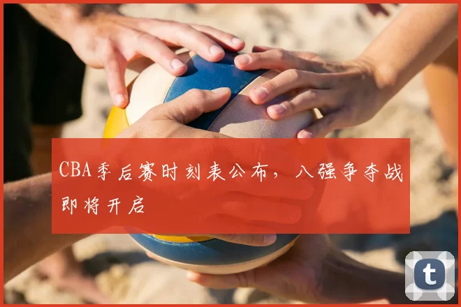 CBA季后赛时刻表公布，八强争夺战即将开启