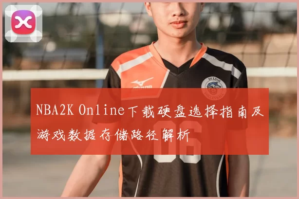 NBA2K Online下载硬盘选择指南及游戏数据存储路径解析