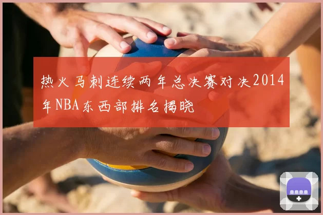 热火马刺连续两年总决赛对决2014年NBA东西部排名揭晓